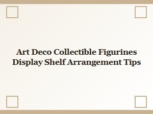 Art Deco Collectible Figurines: Display Shelf Arrangement Tips
