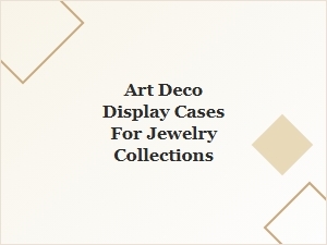 Art Deco Display Cases for Jewelry Collections – Elegant Showcase Solutions