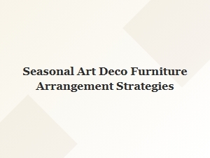Seasonal Art Deco Furniture Arrangement Strategies for Every Room